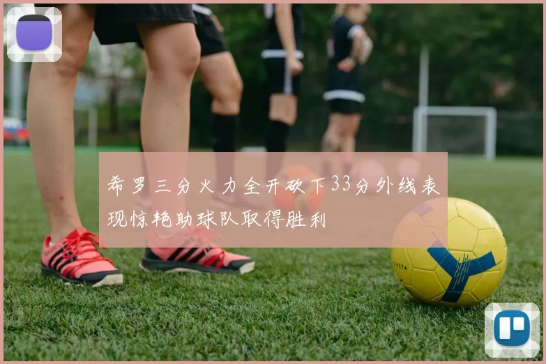 希罗三分火力全开砍下33分外线表现惊艳助球队取得胜利