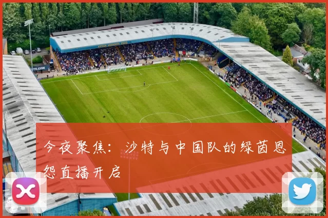 今夜聚焦:沙特与中国队的绿茵恩怨直播开启