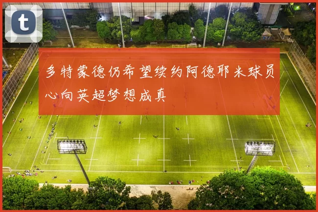 多特蒙德仍希望续约阿德耶米球员心向英超梦想成真