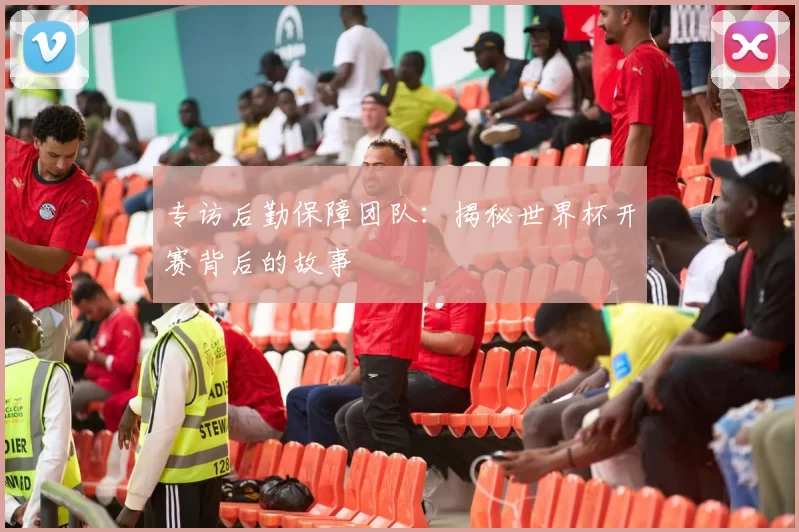 专访后勤保障团队:揭秘世界杯开赛背后的故事