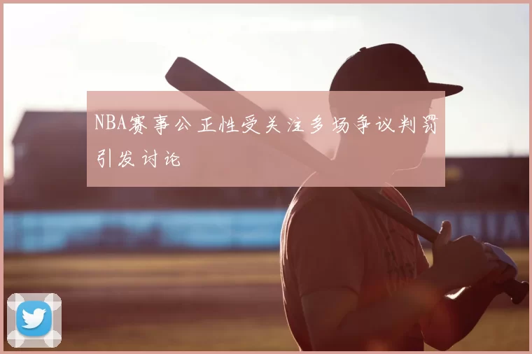 NBA赛事公正性受关注多场争议判罚引发讨论