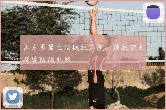 山东男篮主场战胜广厦，连胜势头延续防线升级