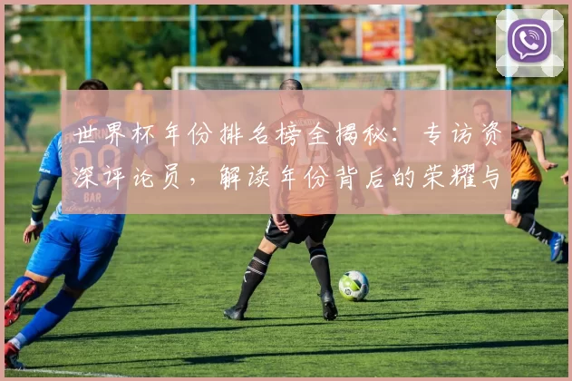世界杯年份排名榜全揭秘：专访资深评论员，解读年份背后的荣耀与遗憾