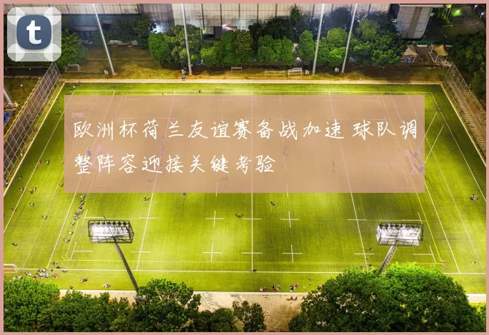 欧洲杯荷兰友谊赛备战加速 球队调整阵容迎接关键考验