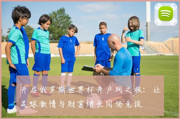 开启俄罗斯世界杯开户网之旅：让足球激情与财富增长同场竞技