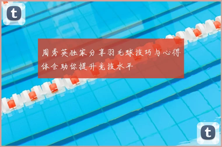 周秀英独家分享羽毛球技巧与心得体会助你提升竞技水平
