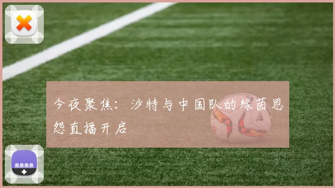 今夜聚焦：沙特与中国队的绿茵恩怨直播开启