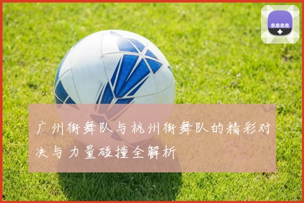 广州街舞队与杭州街舞队的精彩对决与力量碰撞全解析