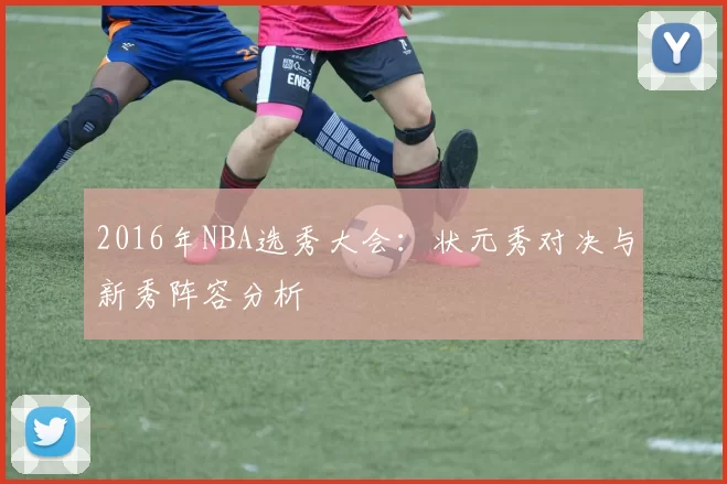 2016年NBA选秀大会:状元秀对决与新秀阵容分析