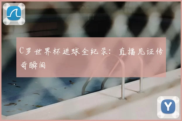 C罗世界杯进球全纪录：直播见证传奇瞬间