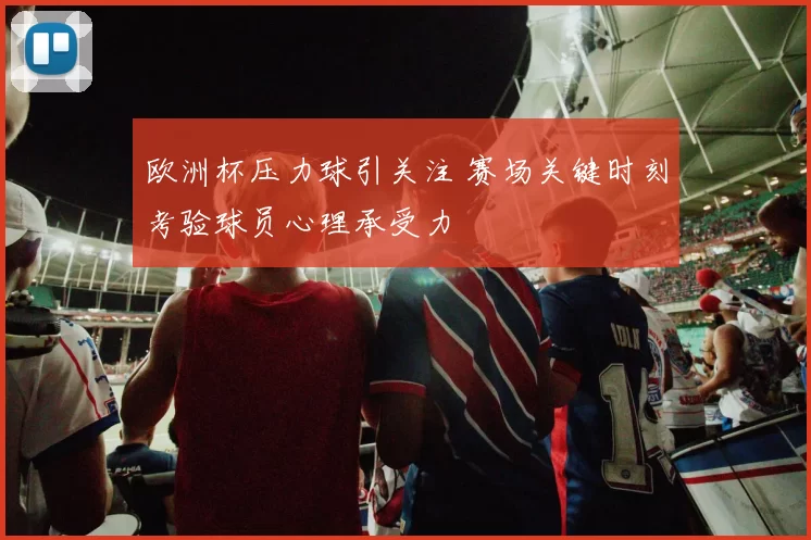 欧洲杯压力球引关注 赛场关键时刻考验球员心理承受力