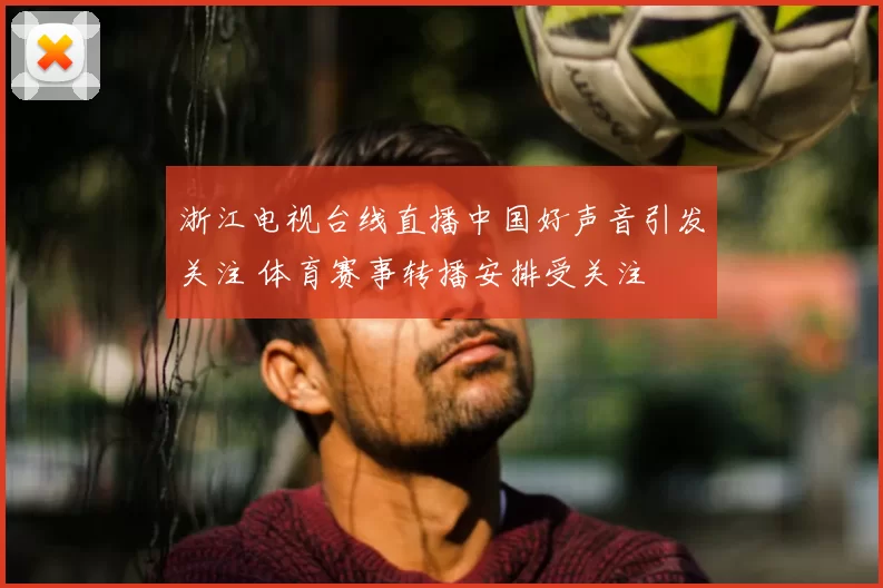 浙江电视台线直播中国好声音引发关注 体育赛事转播安排受关注