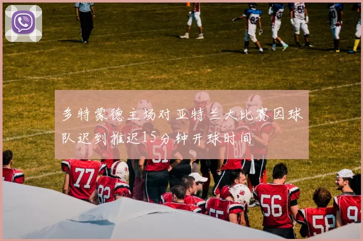 多特蒙德主场对亚特兰大比赛因球队迟到推迟15分钟开球时间