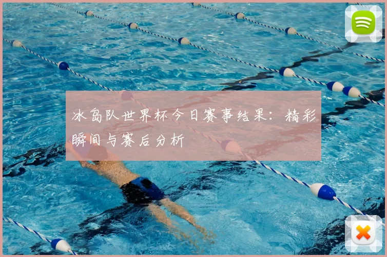 冰岛队世界杯今日赛事结果:精彩瞬间与赛后分析