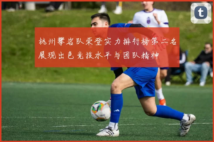 杭州攀岩队荣登实力排行榜第二名展现出色竞技水平与团队精神