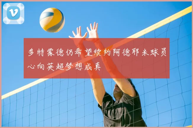 多特蒙德仍希望续约阿德耶米球员心向英超梦想成真