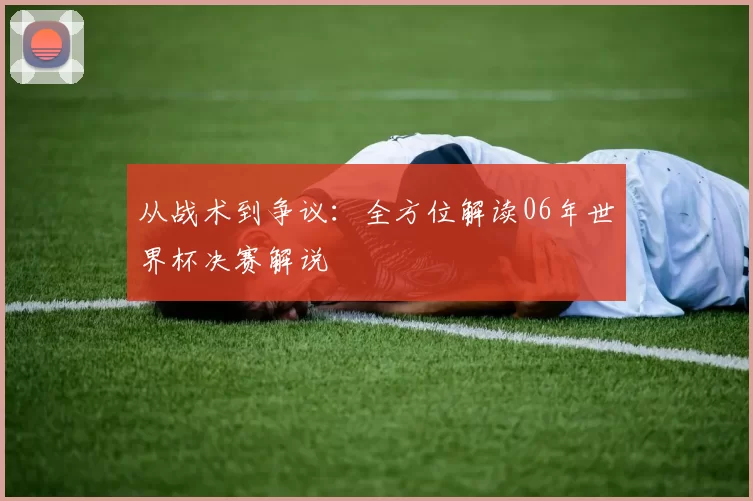 从战术到争议:全方位解读06年世界杯决赛解说