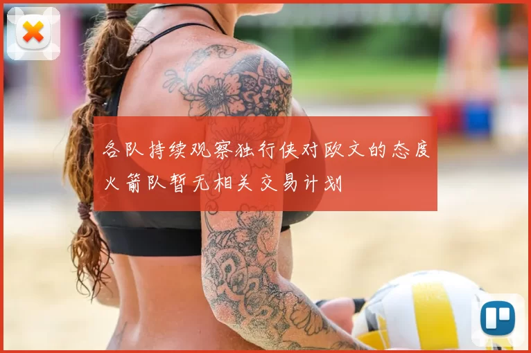 各队持续观察独行侠对欧文的态度火箭队暂无相关交易计划