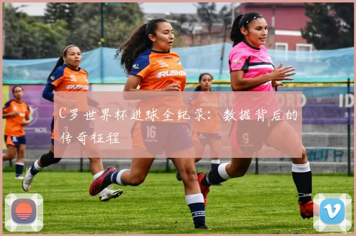 C罗世界杯进球全纪录：数据背后的传奇征程