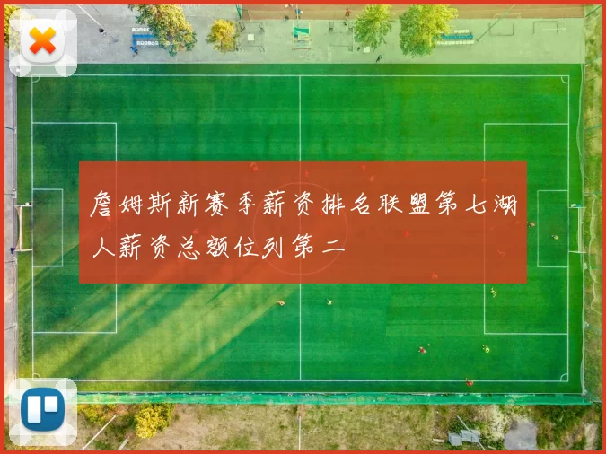 詹姆斯新赛季薪资排名联盟第七湖人薪资总额位列第二