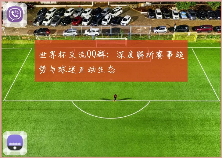 世界杯交流QQ群：深度解析赛事趋势与球迷互动生态