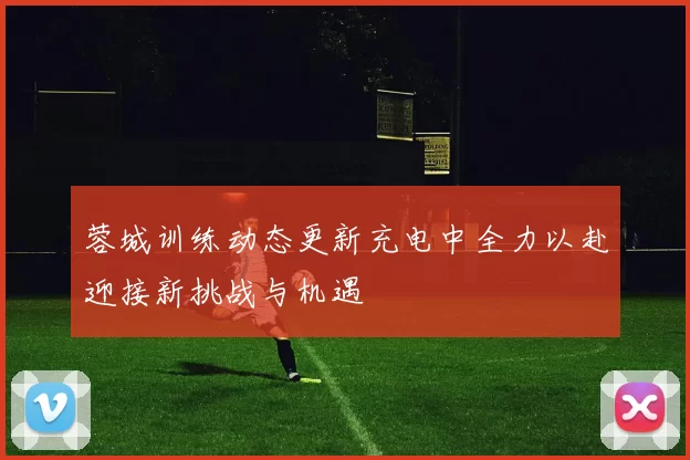 蓉城训练动态更新充电中全力以赴迎接新挑战与机遇