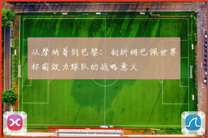 从摩纳哥到巴黎:剖析姆巴佩世界杯前效力球队的战略意义