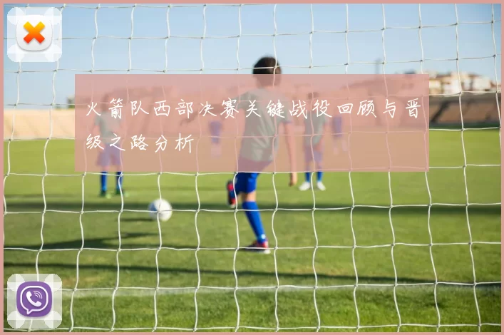 火箭队西部决赛关键战役回顾与晋级之路分析
