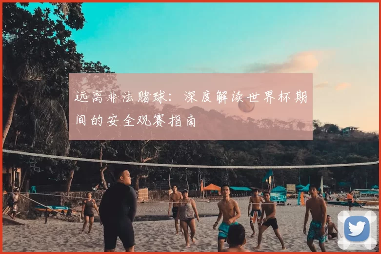 远离非法赌球:深度解读世界杯期间的安全观赛指南