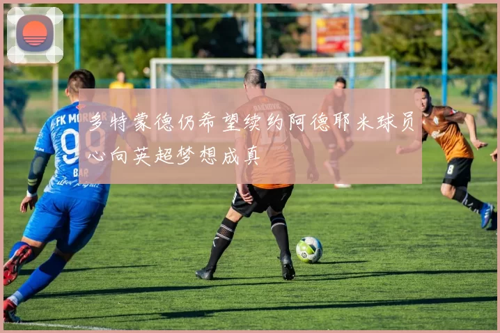 多特蒙德仍希望续约阿德耶米球员心向英超梦想成真