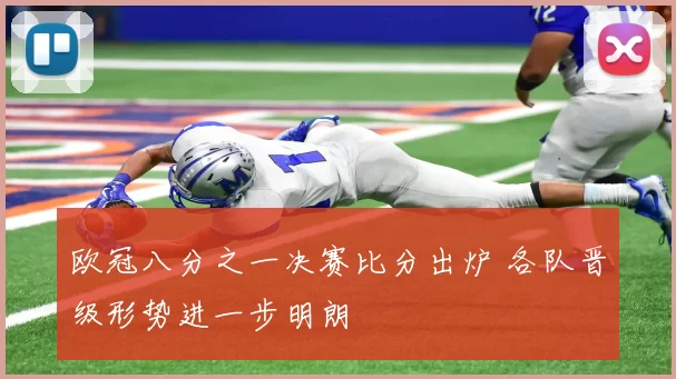 欧冠八分之一决赛比分出炉 各队晋级形势进一步明朗