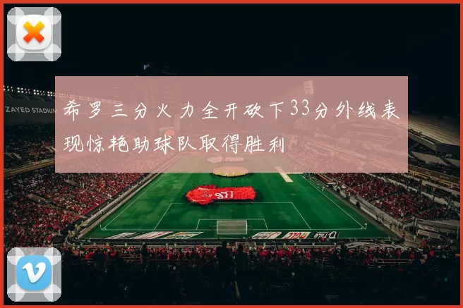 希罗三分火力全开砍下33分外线表现惊艳助球队取得胜利