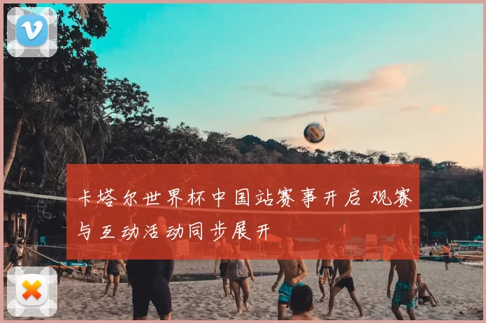 卡塔尔世界杯中国站赛事开启 观赛与互动活动同步展开