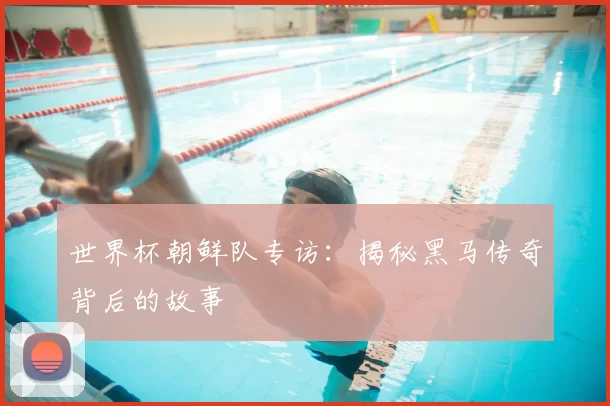 世界杯朝鲜队专访：揭秘黑马传奇背后的故事