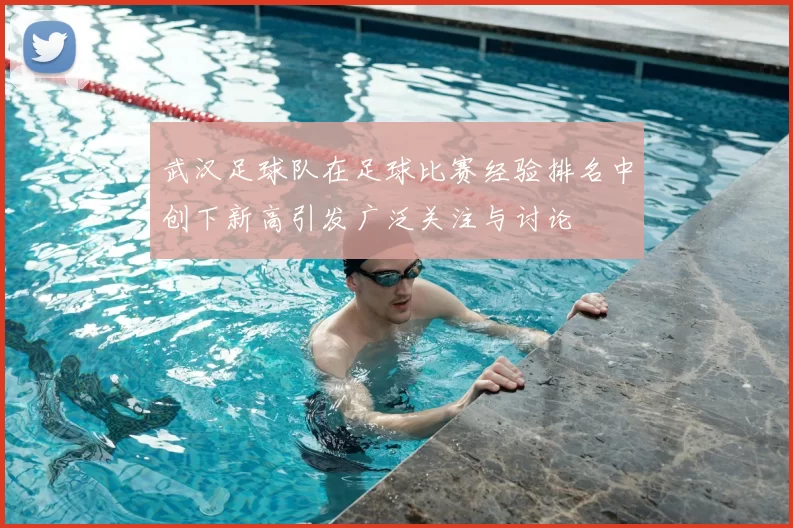 武汉足球队在足球比赛经验排名中创下新高引发广泛关注与讨论