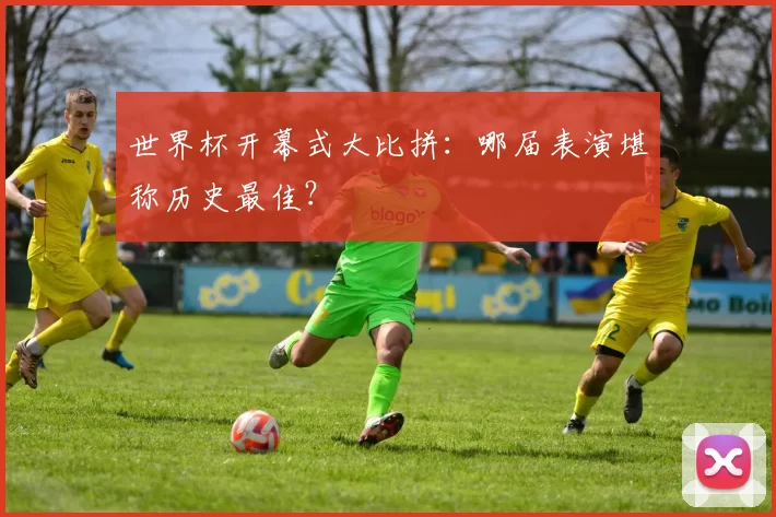 世界杯开幕式大比拼:哪届表演堪称历史最佳?