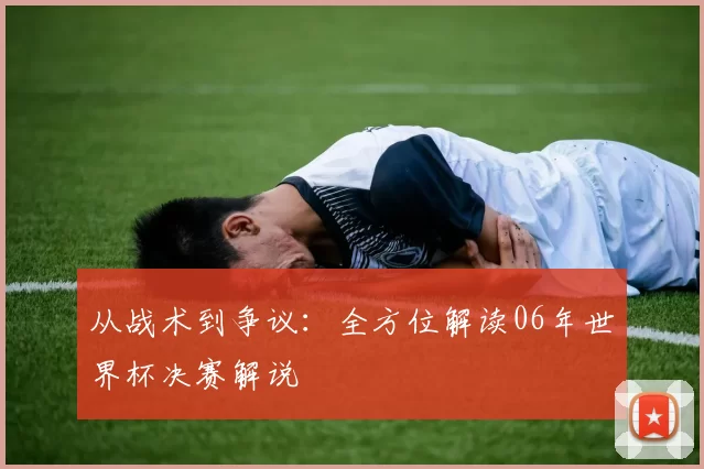 从战术到争议：全方位解读06年世界杯决赛解说