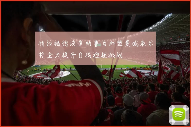 特拉福德谈多纳鲁马加盟曼城表示将全力提升自我迎接挑战
