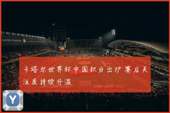 卡塔尔世界杯中国积分出炉 赛后关注度持续升温