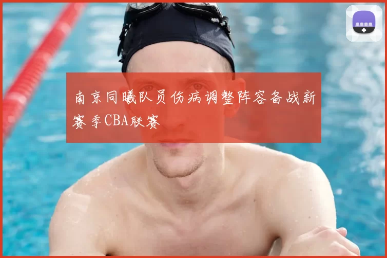 南京同曦队员伤病调整阵容备战新赛季CBA联赛