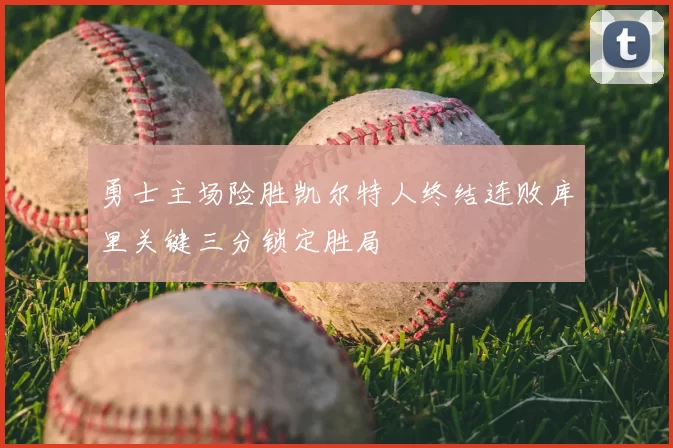 勇士主场险胜凯尔特人终结连败库里关键三分锁定胜局