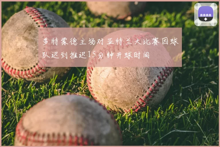 多特蒙德主场对亚特兰大比赛因球队迟到推迟15分钟开球时间