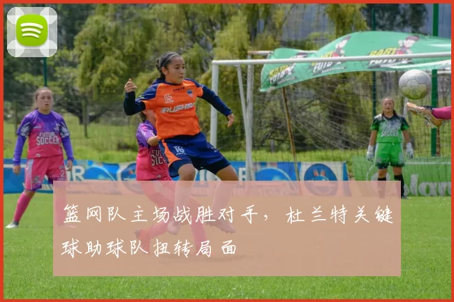 篮网队主场战胜对手,杜兰特关键球助球队扭转局面