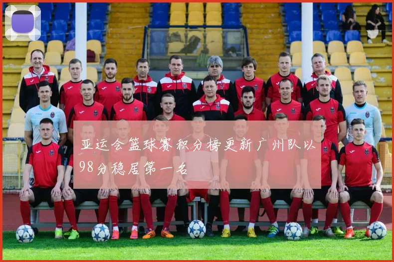 亚运会篮球赛积分榜更新广州队以98分稳居第一名