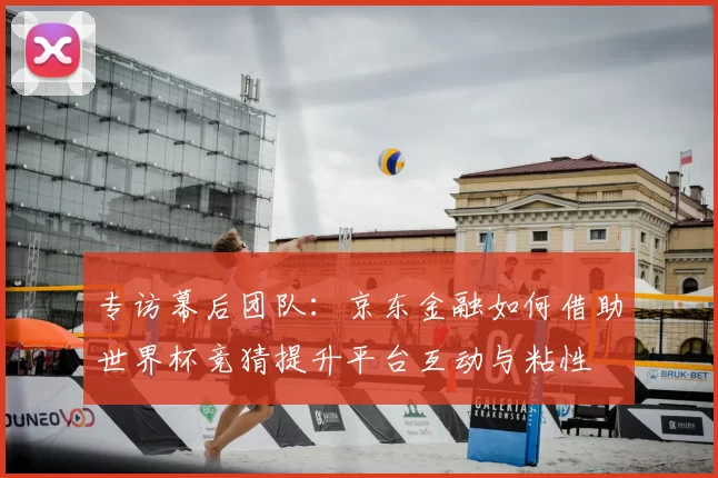 专访幕后团队:京东金融如何借助世界杯竞猜提升平台互动与粘性