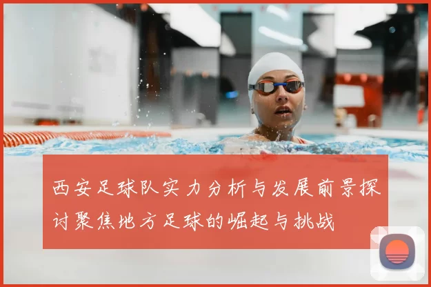 西安足球队实力分析与发展前景探讨聚焦地方足球的崛起与挑战