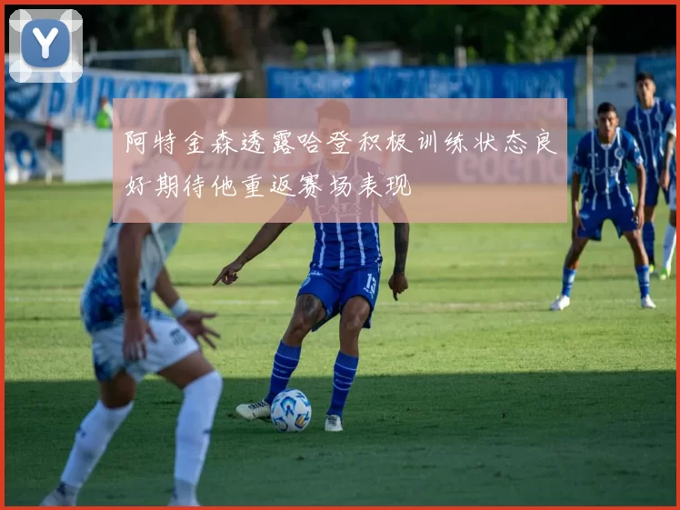 阿特金森透露哈登积极训练状态良好期待他重返赛场表现