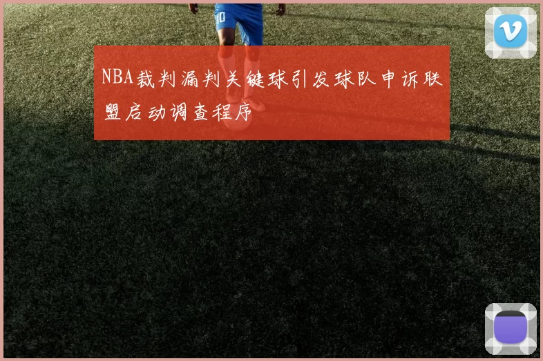 NBA裁判漏判关键球引发球队申诉联盟启动调查程序