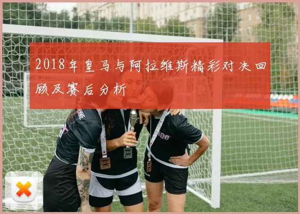 2018年皇马与阿拉维斯精彩对决回顾及赛后分析