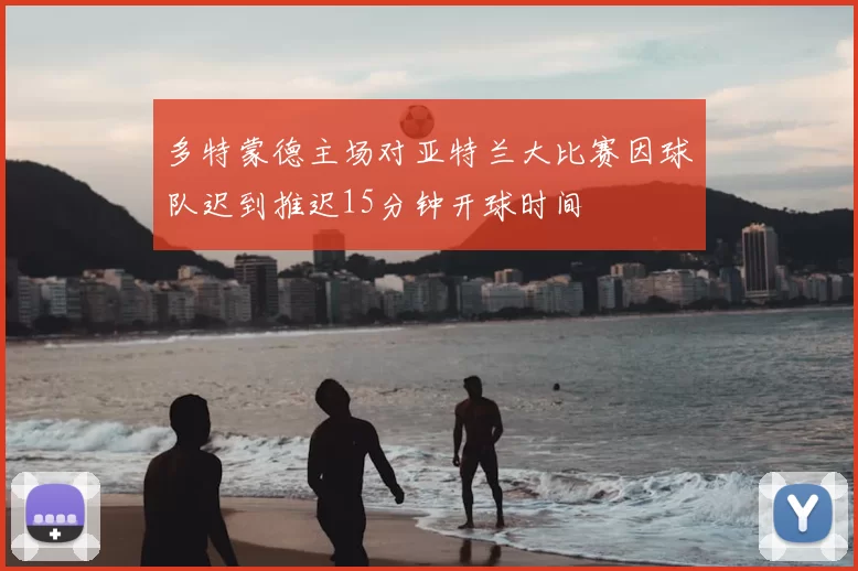 多特蒙德主场对亚特兰大比赛因球队迟到推迟15分钟开球时间